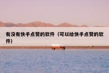 有没有快手点赞的软件（可以给快手点赞的软件）
