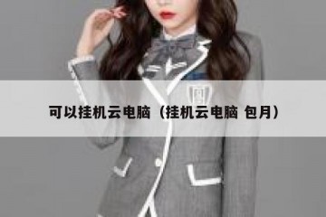 可以挂机云电脑（挂机云电脑 包月）