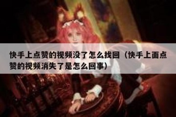 快手上点赞的视频没了怎么找回(快手上面点赞的视频消失了是怎么回事)