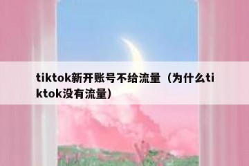 tiktok新开账号不给流量（为什么tiktok没有流量）