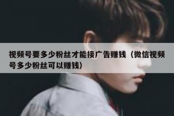 视频号要多少粉丝才能接广告赚钱（微信视频号多少粉丝可以赚钱）