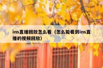 ins直播回放怎么看（怎么能看到ins直播的视频回放）