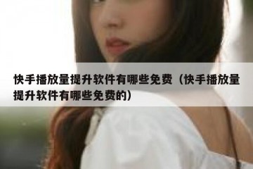 快手播放量提升软件有哪些免费（快手播放量提升软件有哪些免费的）