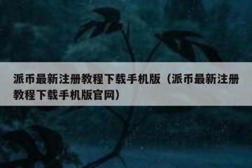 派币最新注册教程下载手机版（派币最新注册教程下载手机版官网）