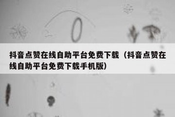 抖音点赞在线自助平台免费下载（抖音点赞在线自助平台免费下载手机版）
