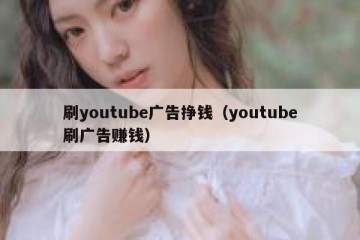 刷youtube广告挣钱（youtube刷广告赚钱）