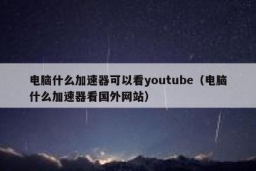 电脑什么加速器可以看youtube（电脑什么加速器看国外网站）