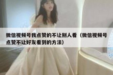 微信视频号我点赞的不让别人看（微信视频号点赞不让好友看到的方法）