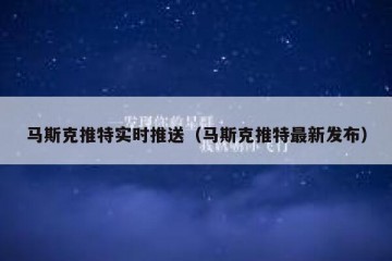 马斯克推特实时推送（马斯克推特最新发布）