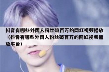抖音有哪些外国人粉丝破百万的网红视频播放（抖音有哪些外国人粉丝破百万的网红视频播放平台）