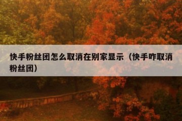 快手粉丝团怎么取消在别家显示（快手咋取消粉丝团）