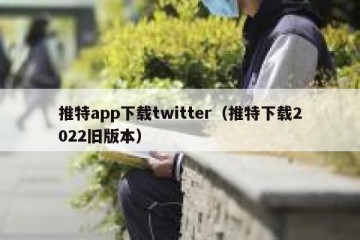 推特app下载twitter（推特下载2022旧版本）