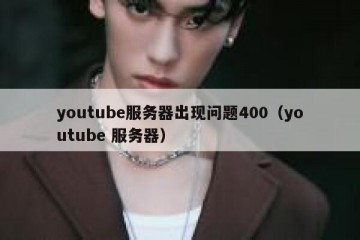 youtube服务器出现问题400（youtube 服务器）