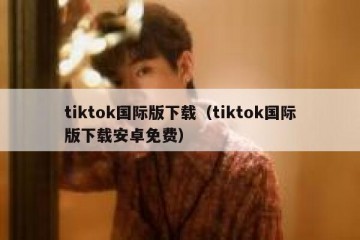 tiktok国际版下载（tiktok国际版下载安卓免费）