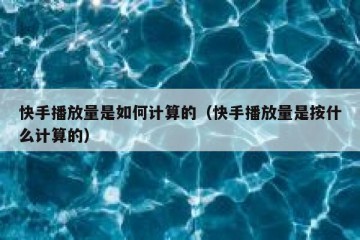 快手播放量是如何计算的（快手播放量是按什么计算的）