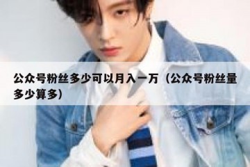 公众号粉丝多少可以月入一万（公众号粉丝量多少算多）