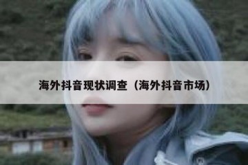 海外抖音现状调查（海外抖音市场）