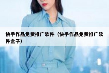 快手作品免费推广软件（快手作品免费推广软件盒子）