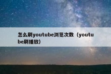 怎么刷youtube浏览次数（youtube刷播放）