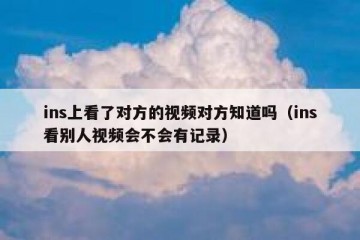 ins上看了对方的视频对方知道吗（ins看别人视频会不会有记录）