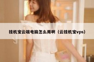 挂机宝云端电脑怎么用啊（云挂机宝vps）