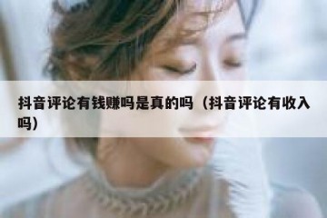 抖音评论有钱赚吗是真的吗（抖音评论有收入吗）