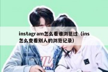 instagram怎么看谁浏览过（ins怎么查看别人的浏览记录）