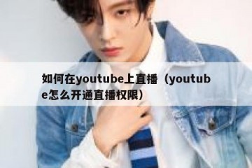 如何在youtube上直播（youtube怎么开通直播权限）