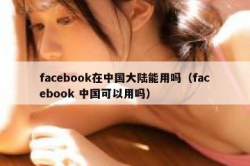 facebook在中国大陆能用吗（facebook 中国可以用吗）