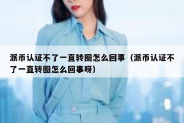 派币认证不了一直转圈怎么回事（派币认证不了一直转圈怎么回事呀）