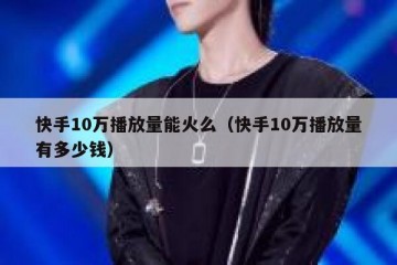 快手10万播放量能火么（快手10万播放量有多少钱）