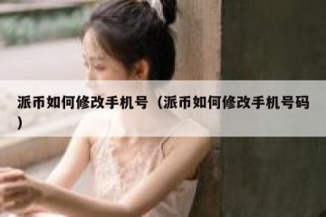 派币如何修改手机号（派币如何修改手机号码）