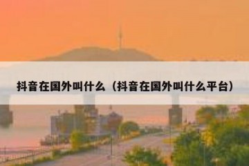 抖音在国外叫什么（抖音在国外叫什么平台）