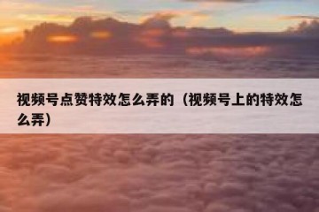 视频号点赞特效怎么弄的（视频号上的特效怎么弄）