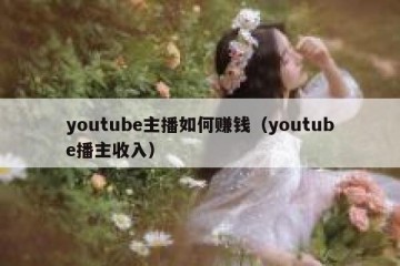 youtube主播如何赚钱（youtube播主收入）