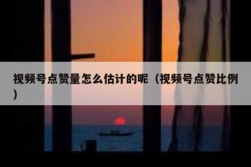 视频号点赞量怎么估计的呢（视频号点赞比例）