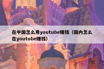 在中国怎么用youtube赚钱（国内怎么在youtube赚钱）
