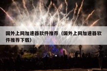 国外上网加速器软件推荐（国外上网加速器软件推荐下载）