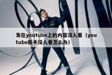 发在youtube上的内容没人看（youtube新手没人看怎么办）