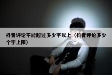 抖音评论不能超过多少字以上（抖音评论多少个字上限）