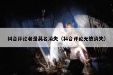 抖音评论老是莫名消失（抖音评论无故消失）