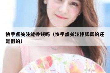 快手点关注能挣钱吗（快手点关注挣钱真的还是假的）