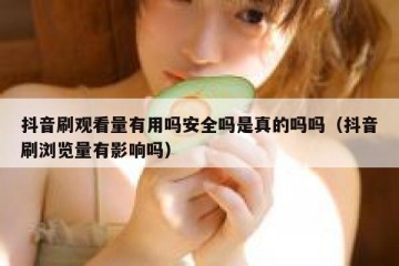 抖音刷观看量有用吗安全吗是真的吗吗（抖音刷浏览量有影响吗）