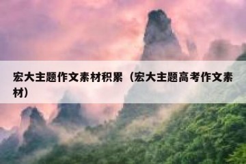 宏大主题作文素材积累（宏大主题高考作文素材）