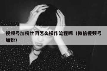 视频号加粉丝团怎么操作流程呢（微信视频号加粉）