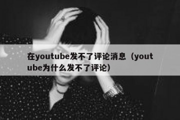 在youtube发不了评论消息（youtube为什么发不了评论）