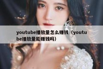 youtube播放量怎么赚钱（youtube播放量能赚钱吗）