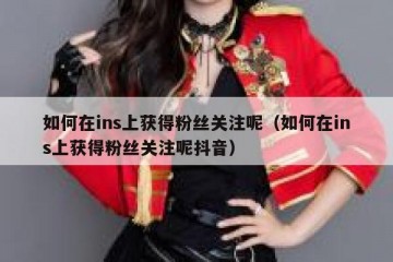 如何在ins上获得粉丝关注呢（如何在ins上获得粉丝关注呢抖音）