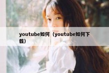 youtube如何（youtube如何下载）