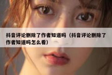 抖音评论删除了作者知道吗（抖音评论删除了作者知道吗怎么看）